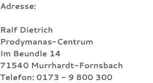 Adresse: Ralf Dietrich Prodymanas-Centrum Im Beundle 14 71540 Murrhardt-Fornsbach Telefon: 0173 - 9 800 300